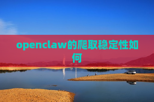 openclaw的爬取稳定性如何 openclaw的爬取稳定性如何